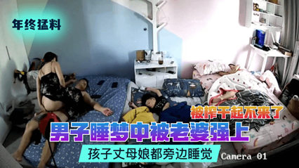流出偷拍猛料！人妻夜袭沉睡丈夫疯狂榨精至虚脱 同屋岳母幼儿全程酣睡无察觉